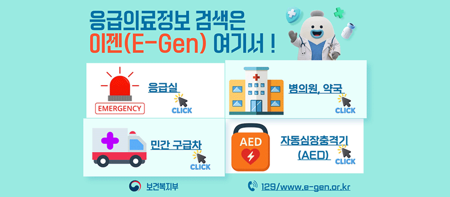 응급의료정보 검색은 이젠(E-Gen) 여기서!
응급실 EMERGENCY click
병의원, 약국 click
민간 구급차 click
자동심장충격기(AED) click
보건복지부 129/www/e-gen.or.kr